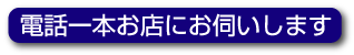 電話一本お店にお伺いします